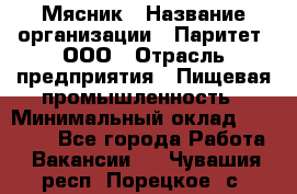 Мясник › Название организации ­ Паритет, ООО › Отрасль предприятия ­ Пищевая промышленность › Минимальный оклад ­ 30 000 - Все города Работа » Вакансии   . Чувашия респ.,Порецкое. с.